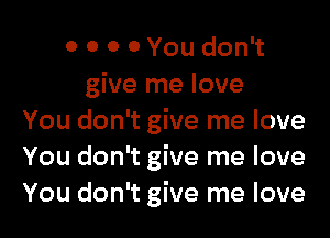 0 0 0 0 You don't
give me love

You don't give me love
You don't give me love
You don't give me love