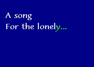 A song

For the lonely...