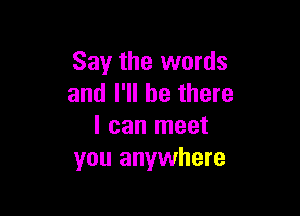 Say the words
and I'll be there

I can meet
you anywhere