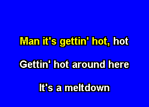 Man it's gettin' hot, hot

Gettin' hot around here

It's a meltdown
