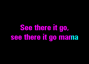 See there it go,

see there it go mama