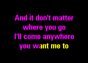 And it don't matter
where you go

I'll come anywhere
you want me to