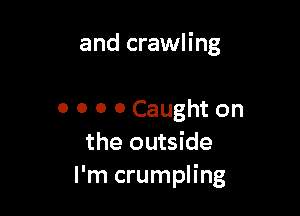 and crawling

0 0 o 0 Caught on
the outside
I'm crumpling