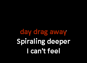 day drag away
Spiraling deeper
I can't feel