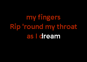 my fingers
Rip 'round my throat

as I dream