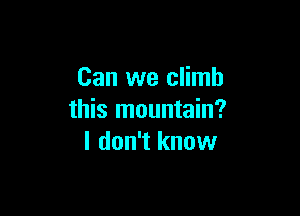 Can we climb

this mountain?
I don't know