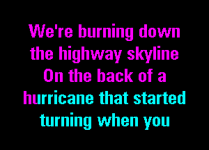 We're burning down
the highway skyline
0n the hack of a
hurricane that started
turning when you