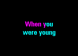 When you

were young