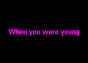 When you were young