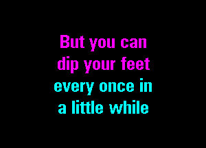 But you can
dip your feet

every once in
a little while