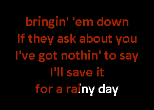 bringin' 'em down
If they ask about you

I've got nothin' to say
I'll save it
for a rainy day