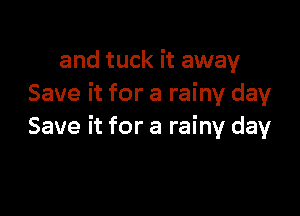 and tuck it away
Save it for a rainy day

Save it for a rainy day