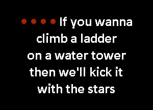 o o 0 0 If you wanna
climb a ladder

on a water tower
then we'll kick it
with the stars