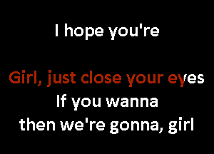 I hope you're

Girl, just close your eyes
If you wanna
then we're gonna, girl