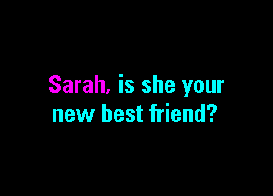 Sarah, is she your

new best friend?