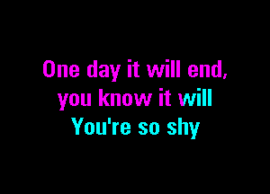 One day it will end,

you know it will
You're so shy