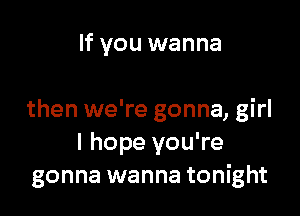 If you wanna

then we're gonna, girl
I hope you're
gonna wanna tonight