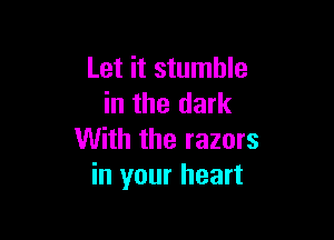 Let it stumble
in the dark

With the razors
in your heart