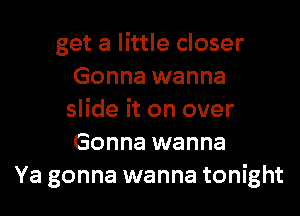 get a little closer
Gonna wanna
slide it on over
Gonna wanna
Ya gonna wanna tonight