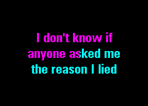 I don't know if

anyone asked me
the reason I lied