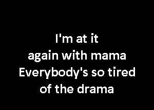 I'm at it

again with mama
Everybody's so tired
of the drama