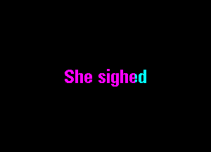 She sighed