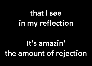 thatlsee
in my reflection

It's amazin'
the amount of rejection