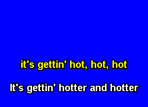 it's gettin' hot, hot, hot

It's gettin' hotter and hotter