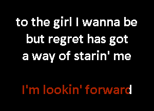 to the girl I wanna be
but regret has got

a way of starin' me

I'm lookin' forward