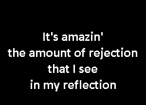 It's amazin'

the amount of rejection
thatlsee
in my reflection