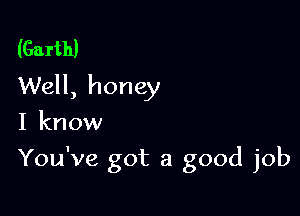 (Garth)

Well, honey
I know

You've got a good job