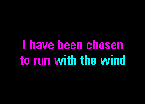 I have been chosen

to run with the wind