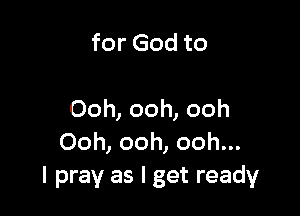 for God to

Ooh, ooh, ooh
Ooh, ooh, ooh...
I pray as I get ready