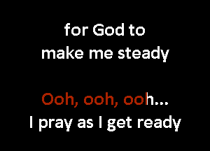 for God to
make me steady

Ooh, ooh, ooh...
I pray as I get ready