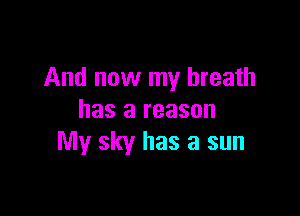 And now my breath

has a reason
My sky has a sun