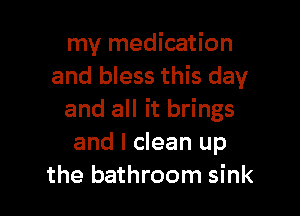 my medication
and bless this day

and all it brings
and I clean up
the bathroom sink