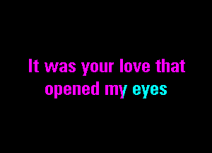 It was your love that

opened my eyes