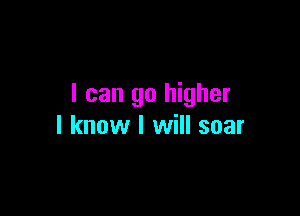 I can go higher

I know I will soar