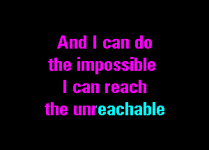 And I can do
the impossible

I can reach
the unreachable