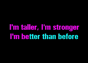 I'm taller, I'm stronger

I'm better than before