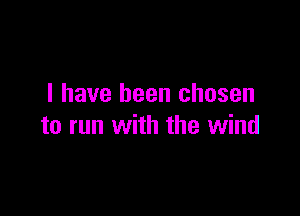 I have been chosen

to run with the wind