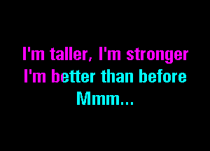 I'm taller, I'm stronger

I'm better than before
Mmm...