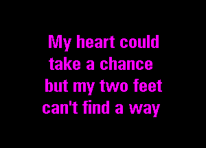 My heart could
take a chance

but my two feet
can't find a way