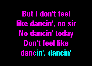 But I don't feel
like dancin', no sir

No dancin' today
Don't feel like
dancin', dancin'