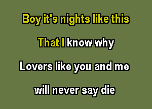 Boy it's nights like this
That I know why

Lovers like you and me

will never say die