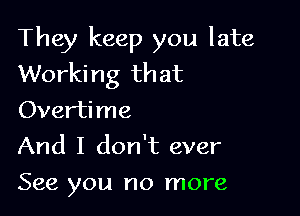 They keep you late
Working that

Overtime
And I don't ever
See you no more