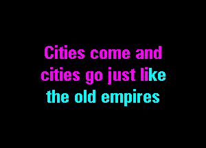 Cities come and

cities go just like
the old empires