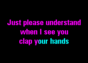 Just please understand

when I see you
clap your hands
