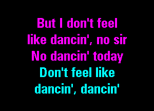 But I don't feel
like dancin', no sir

No dancin' today
Don't feel like
dancin', dancin'