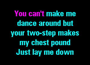 You can't make me
dance around but
your two-step makes
my chest pound

Just lay me down I